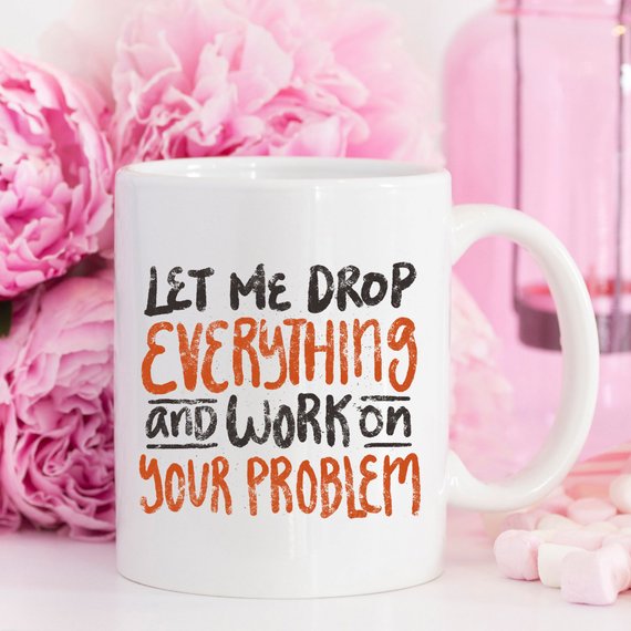Let Me Drop Everything Funny Coffee Mug – Sarcastic Work Funny Mug