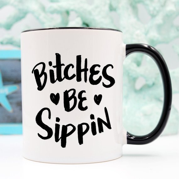 Bitches Be Sippin Funny Coffee Mug – Funny Mug for Coffee Lovers