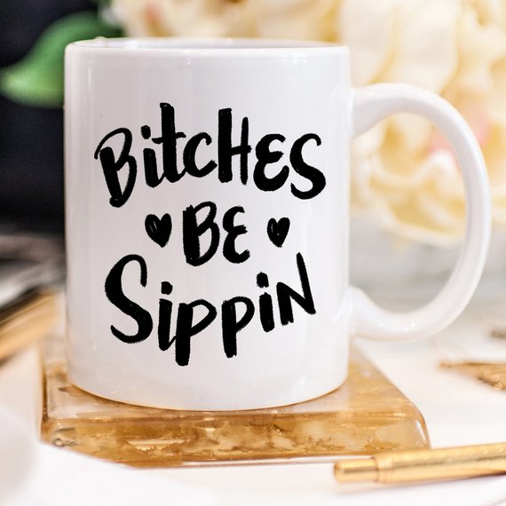 Bitches Be Sippin Funny Coffee Mug – Funny Mug for Coffee Lovers