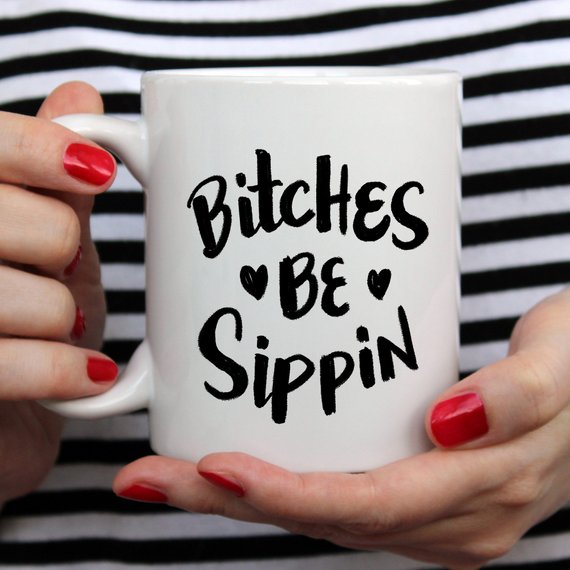 Bitches Be Sippin Funny Coffee Mug – Funny Mug for Coffee Lovers